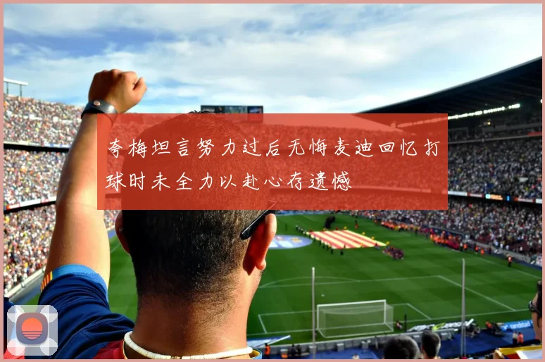 夸梅坦言努力过后无悔麦迪回忆打球时未全力以赴心存遗憾