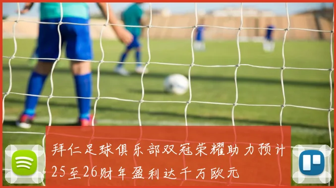 拜仁足球俱乐部双冠荣耀助力预计25至26财年盈利达千万欧元