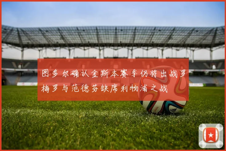 图多尔确认金斯本赛季仍将出战罗梅罗与范德芬缺席利物浦之战