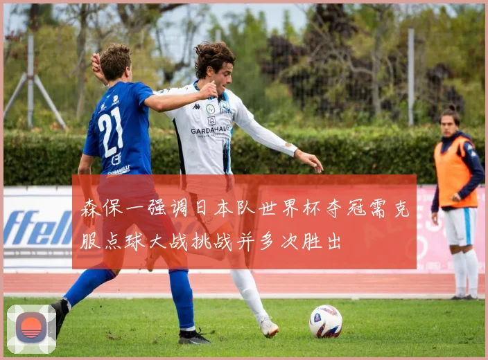 森保一强调日本队世界杯夺冠需克服点球大战挑战并多次胜出