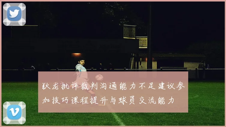 狄龙批评裁判沟通能力不足建议参加技巧课程提升与球员交流能力