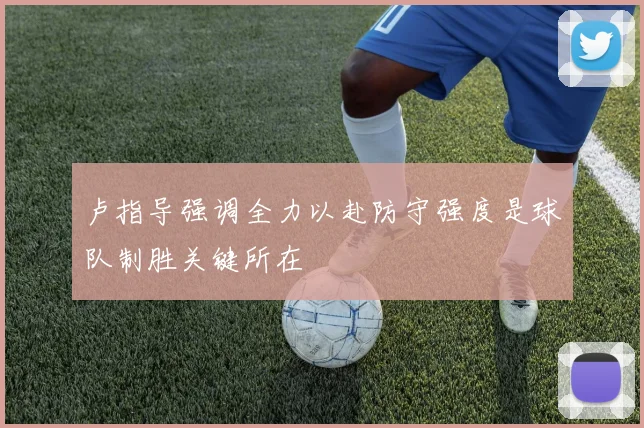 卢指导强调全力以赴防守强度是球队制胜关键所在