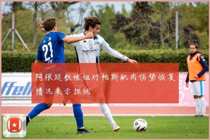 阿根廷教练组对帕斯肌肉伤势恢复情况表示担忧