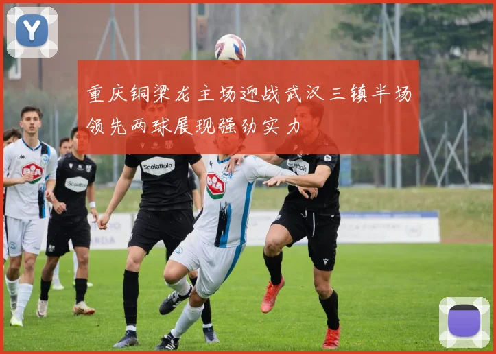 重庆铜梁龙主场迎战武汉三镇半场领先两球展现强劲实力