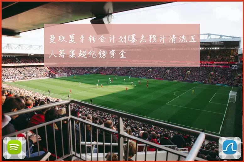 曼联夏季转会计划曝光预计清洗五人筹集超亿镑资金