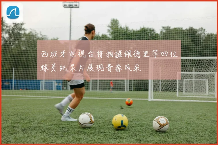 西班牙电视台将拍摄佩德里等四位球员纪录片展现青春风采