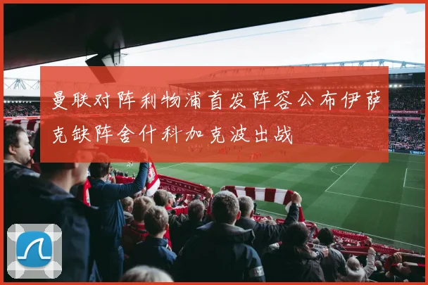 曼联对阵利物浦首发阵容公布伊萨克缺阵舍什科加克波出战
